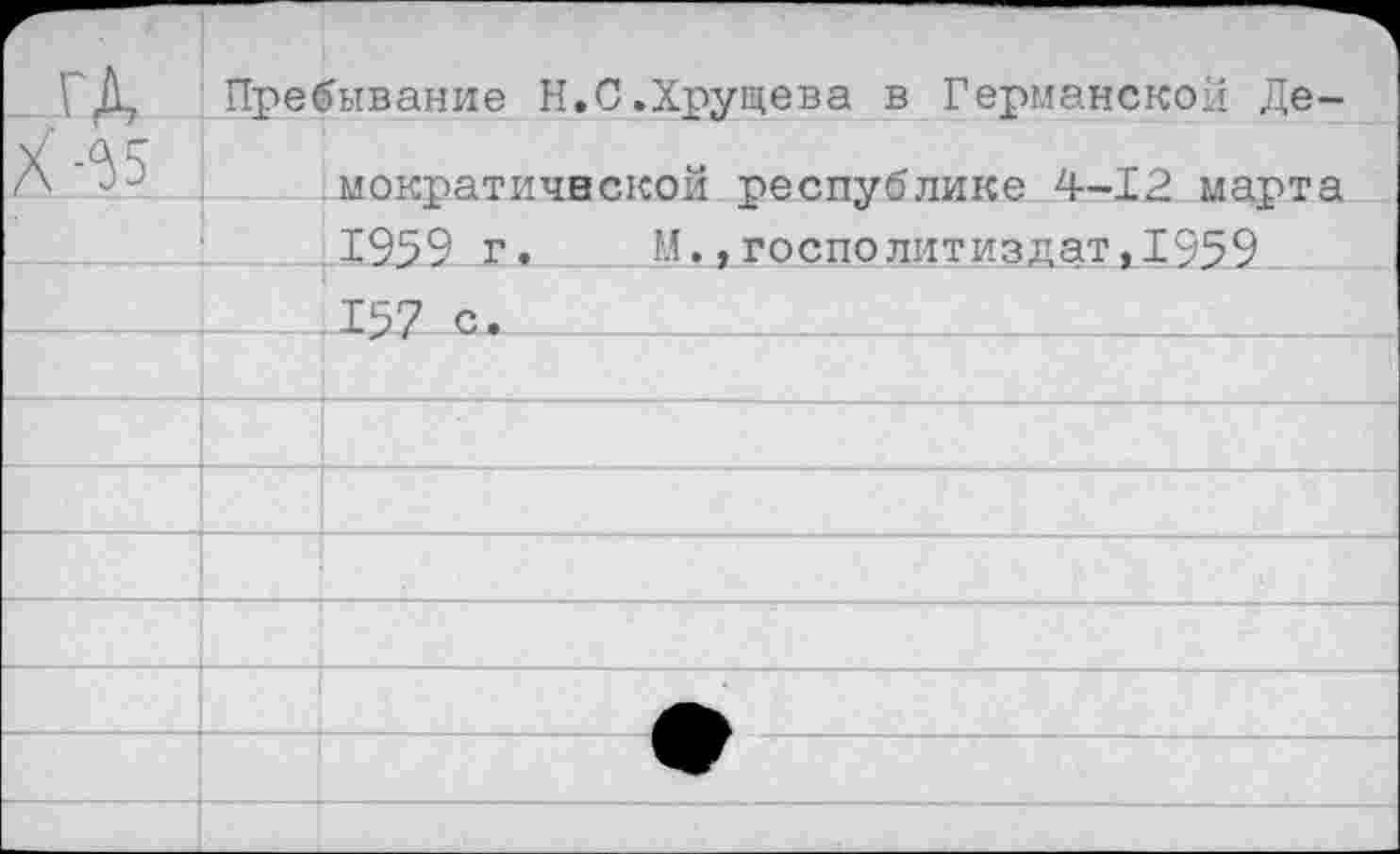 ﻿ГД	Пребывание Н.С.Хрущева в Германской Де-
Х-^5	мократичвской республике 4-12 марта
	1959 г. М.,госполитиздат,1959
	.157 с.
	
	
	
	
	
	
	
	